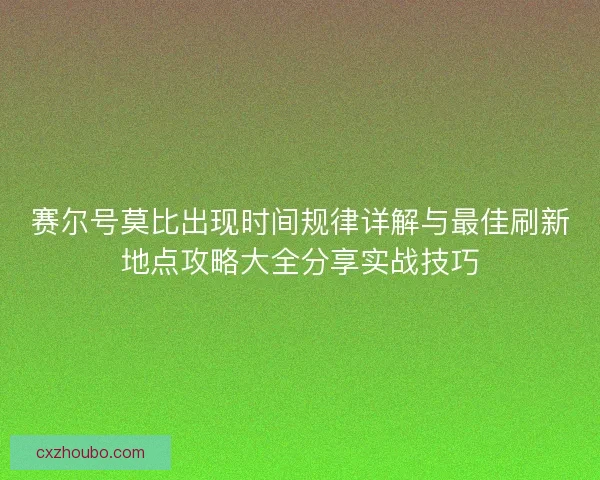 赛尔号莫比出现时间规律详解与最佳刷新地点攻略大全分享实战技巧