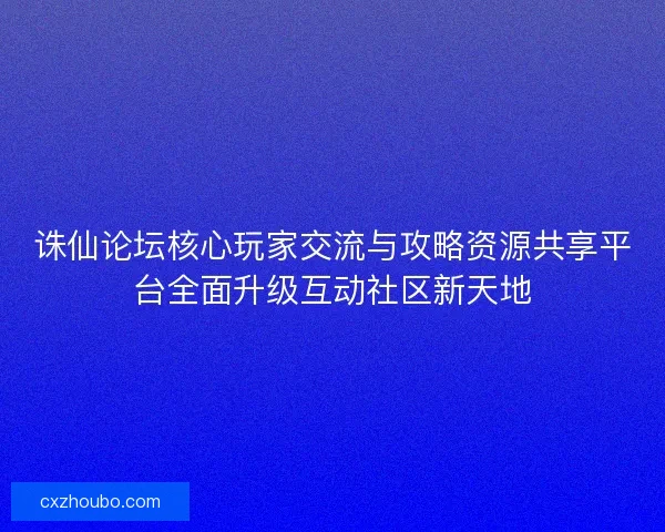 诛仙论坛核心玩家交流与攻略资源共享平台全面升级互动社区新天地